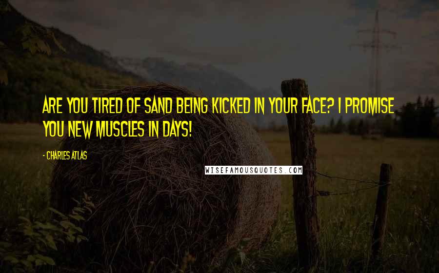 Charles Atlas Quotes: Are you tired of sand being kicked in your face? I promise you new muscles in days!