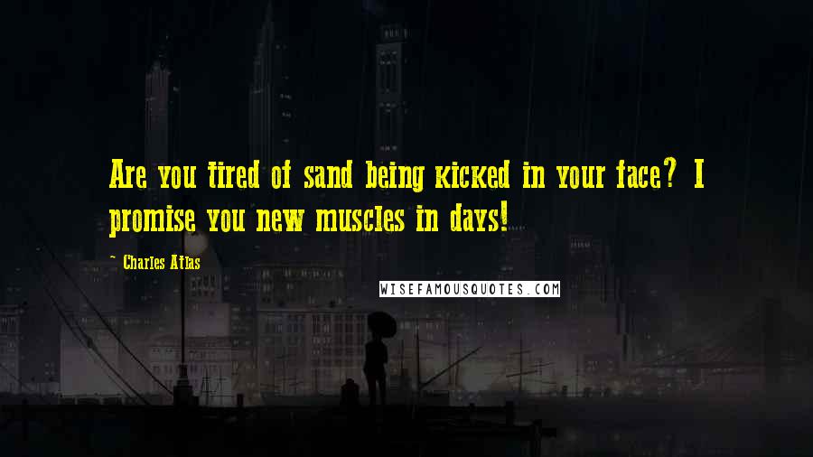 Charles Atlas Quotes: Are you tired of sand being kicked in your face? I promise you new muscles in days!