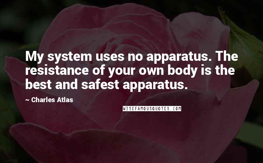 Charles Atlas Quotes: My system uses no apparatus. The resistance of your own body is the best and safest apparatus.