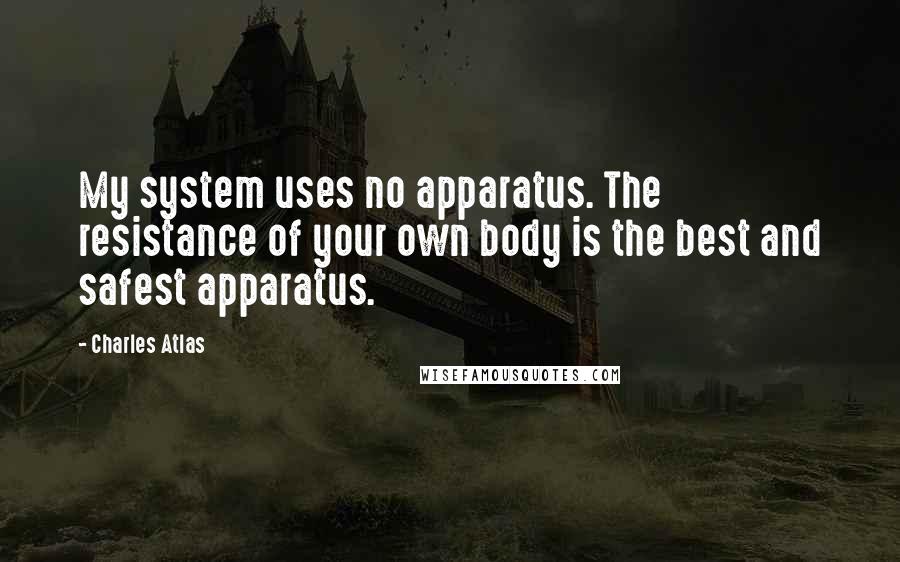 Charles Atlas Quotes: My system uses no apparatus. The resistance of your own body is the best and safest apparatus.