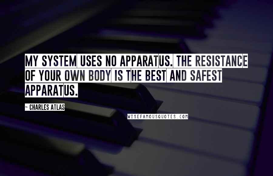 Charles Atlas Quotes: My system uses no apparatus. The resistance of your own body is the best and safest apparatus.