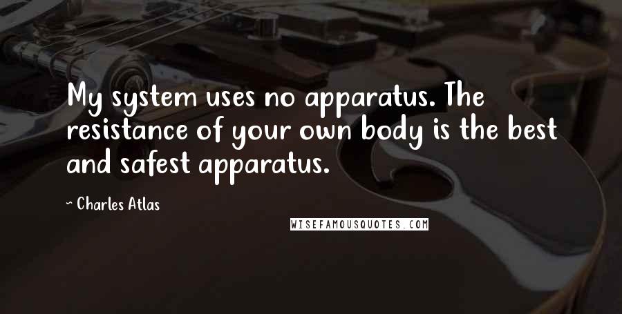 Charles Atlas Quotes: My system uses no apparatus. The resistance of your own body is the best and safest apparatus.