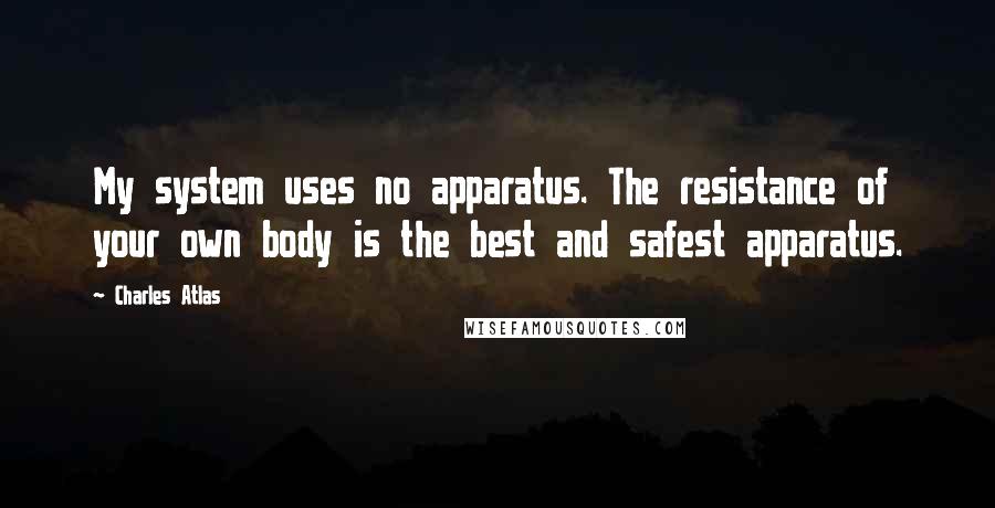 Charles Atlas Quotes: My system uses no apparatus. The resistance of your own body is the best and safest apparatus.