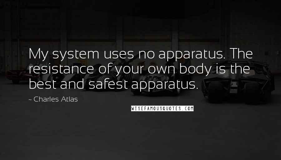 Charles Atlas Quotes: My system uses no apparatus. The resistance of your own body is the best and safest apparatus.
