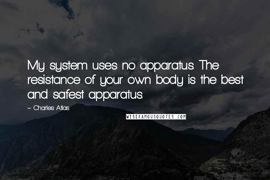 Charles Atlas Quotes: My system uses no apparatus. The resistance of your own body is the best and safest apparatus.