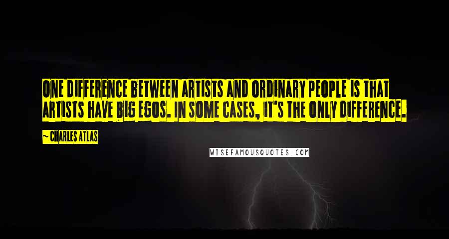 Charles Atlas Quotes: One difference between artists and ordinary people is that artists have big egos. In some cases, it's the only difference.