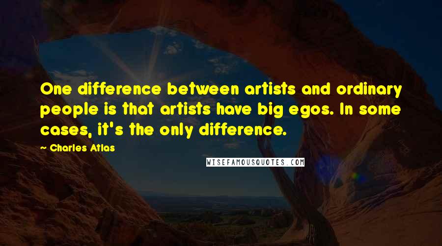 Charles Atlas Quotes: One difference between artists and ordinary people is that artists have big egos. In some cases, it's the only difference.