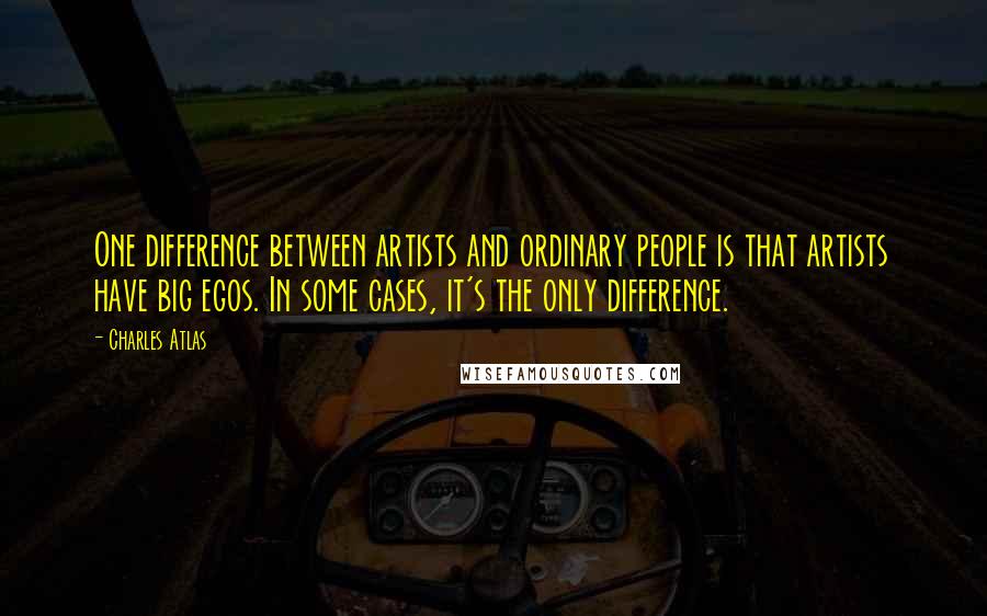 Charles Atlas Quotes: One difference between artists and ordinary people is that artists have big egos. In some cases, it's the only difference.