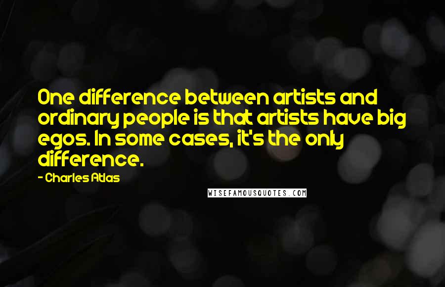 Charles Atlas Quotes: One difference between artists and ordinary people is that artists have big egos. In some cases, it's the only difference.