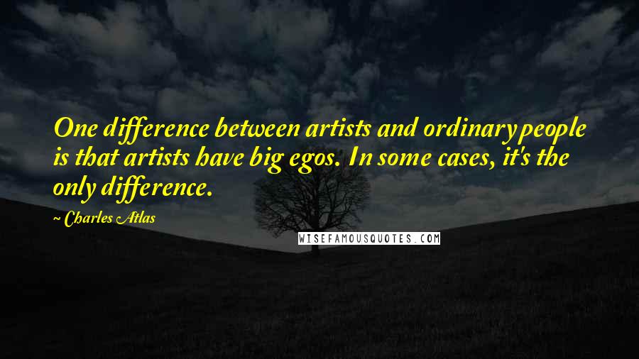 Charles Atlas Quotes: One difference between artists and ordinary people is that artists have big egos. In some cases, it's the only difference.