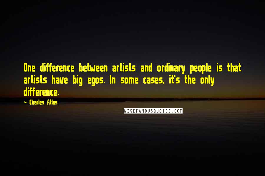 Charles Atlas Quotes: One difference between artists and ordinary people is that artists have big egos. In some cases, it's the only difference.