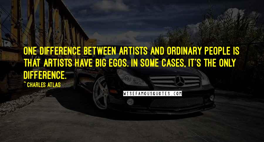 Charles Atlas Quotes: One difference between artists and ordinary people is that artists have big egos. In some cases, it's the only difference.