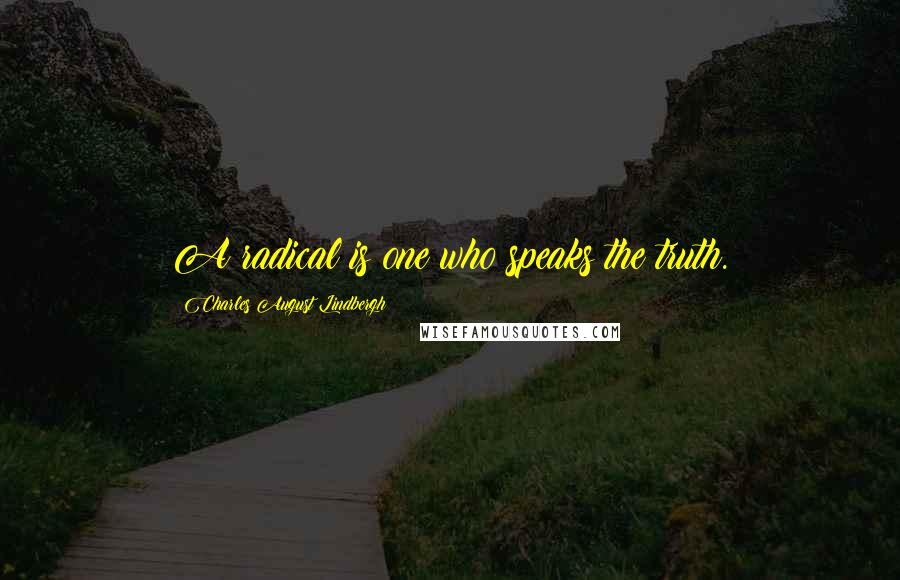 Charles August Lindbergh Quotes: A radical is one who speaks the truth.