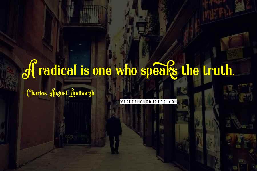 Charles August Lindbergh Quotes: A radical is one who speaks the truth.