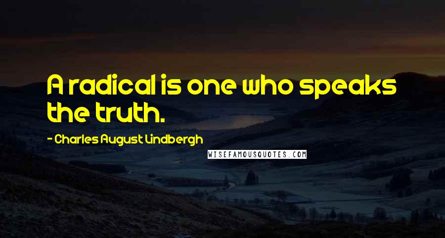 Charles August Lindbergh Quotes: A radical is one who speaks the truth.