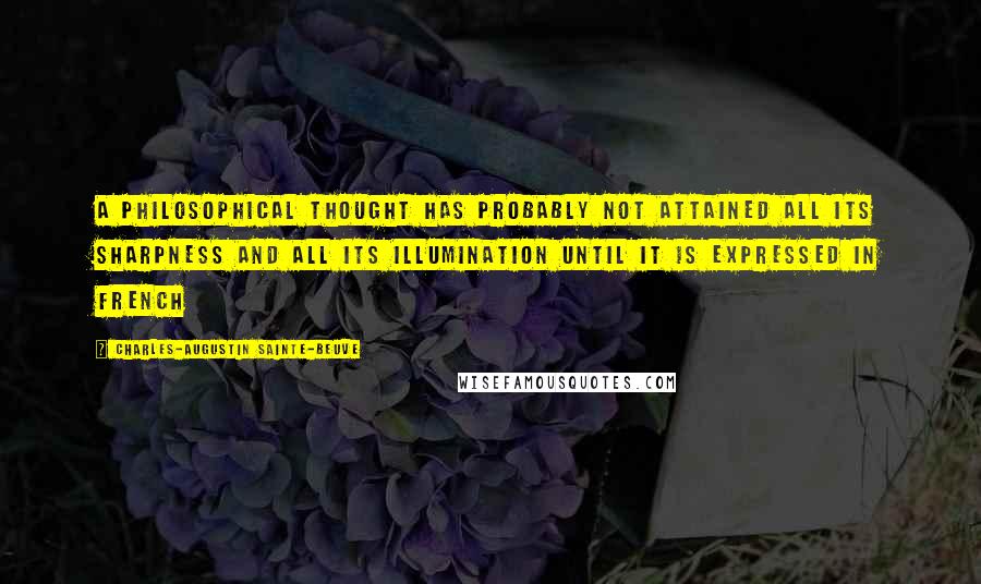 Charles-Augustin Sainte-Beuve Quotes: A philosophical thought has probably not attained all its sharpness and all its illumination until it is expressed in French