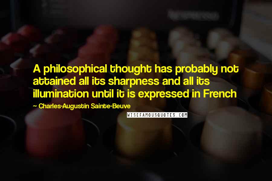 Charles-Augustin Sainte-Beuve Quotes: A philosophical thought has probably not attained all its sharpness and all its illumination until it is expressed in French