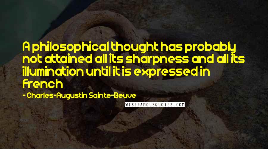 Charles-Augustin Sainte-Beuve Quotes: A philosophical thought has probably not attained all its sharpness and all its illumination until it is expressed in French