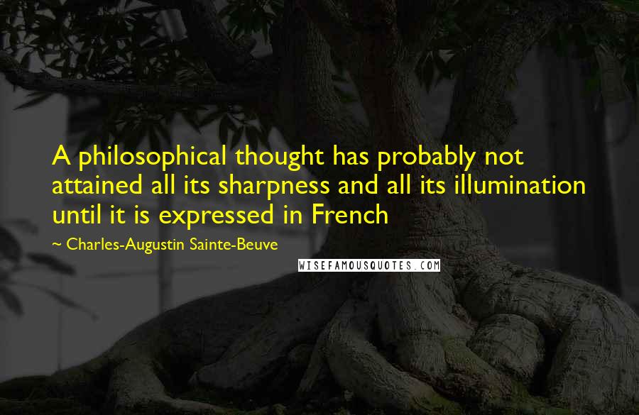 Charles-Augustin Sainte-Beuve Quotes: A philosophical thought has probably not attained all its sharpness and all its illumination until it is expressed in French