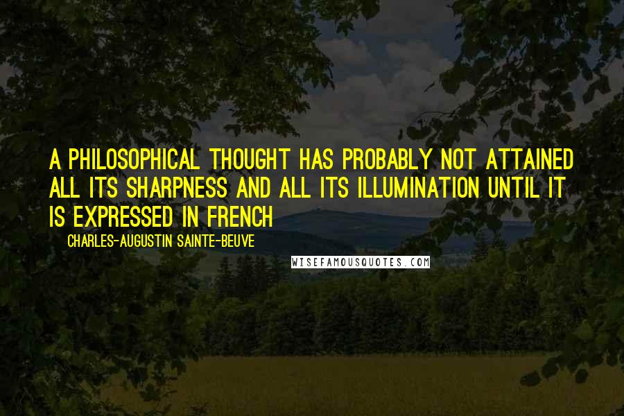 Charles-Augustin Sainte-Beuve Quotes: A philosophical thought has probably not attained all its sharpness and all its illumination until it is expressed in French