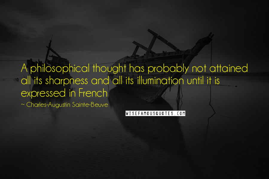 Charles-Augustin Sainte-Beuve Quotes: A philosophical thought has probably not attained all its sharpness and all its illumination until it is expressed in French