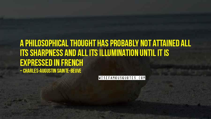 Charles-Augustin Sainte-Beuve Quotes: A philosophical thought has probably not attained all its sharpness and all its illumination until it is expressed in French