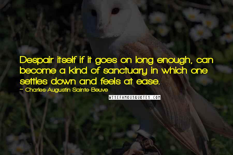 Charles-Augustin Sainte-Beuve Quotes: Despair itself if it goes on long enough, can become a kind of sanctuary in which one settles down and feels at ease.