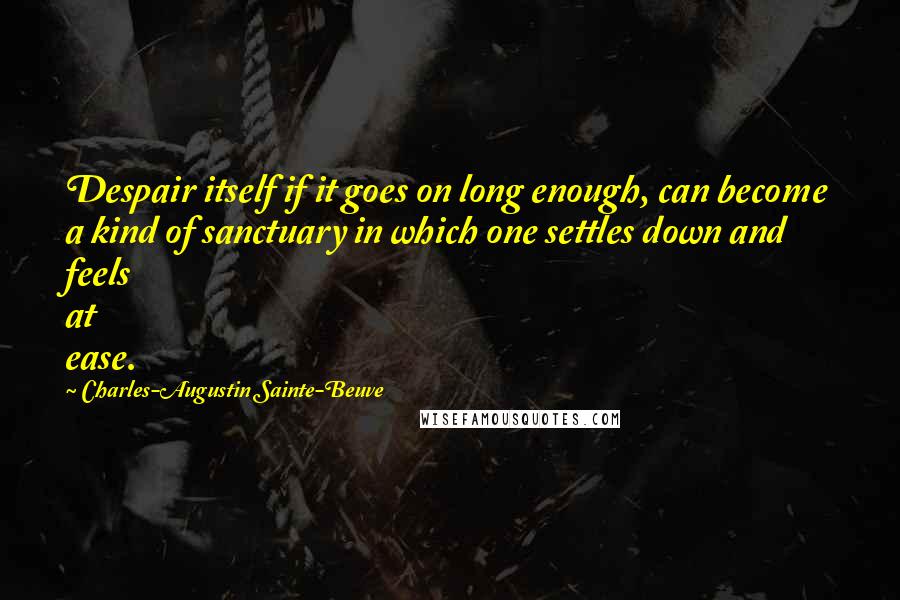 Charles-Augustin Sainte-Beuve Quotes: Despair itself if it goes on long enough, can become a kind of sanctuary in which one settles down and feels at ease.