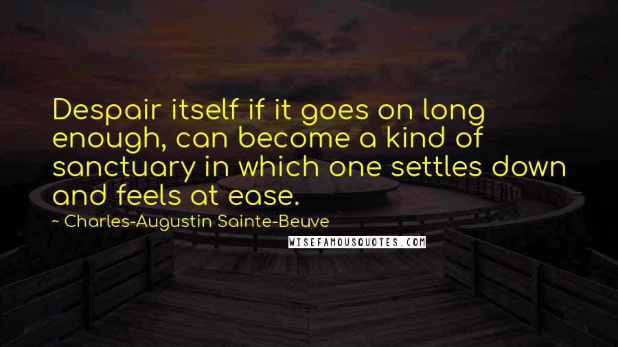 Charles-Augustin Sainte-Beuve Quotes: Despair itself if it goes on long enough, can become a kind of sanctuary in which one settles down and feels at ease.