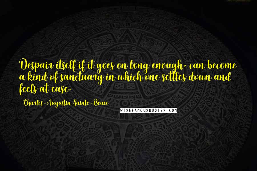 Charles-Augustin Sainte-Beuve Quotes: Despair itself if it goes on long enough, can become a kind of sanctuary in which one settles down and feels at ease.