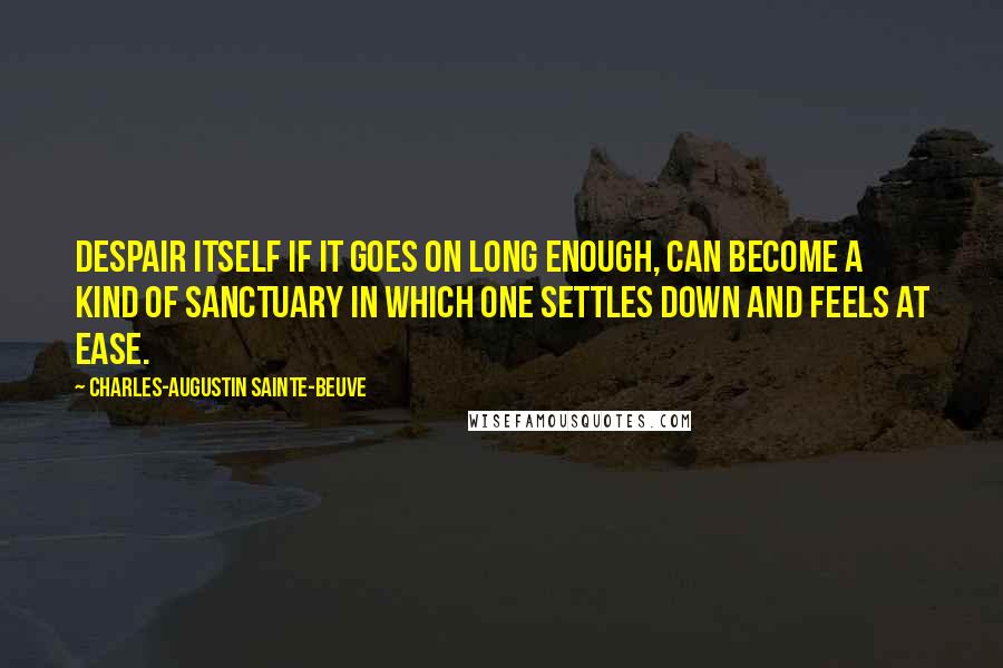 Charles-Augustin Sainte-Beuve Quotes: Despair itself if it goes on long enough, can become a kind of sanctuary in which one settles down and feels at ease.