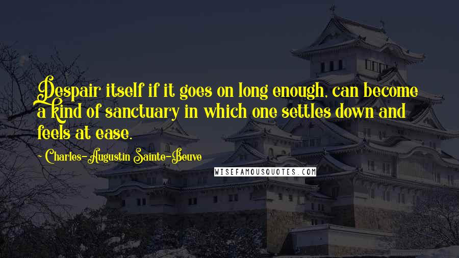 Charles-Augustin Sainte-Beuve Quotes: Despair itself if it goes on long enough, can become a kind of sanctuary in which one settles down and feels at ease.