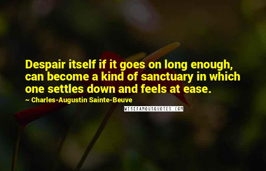 Charles-Augustin Sainte-Beuve Quotes: Despair itself if it goes on long enough, can become a kind of sanctuary in which one settles down and feels at ease.
