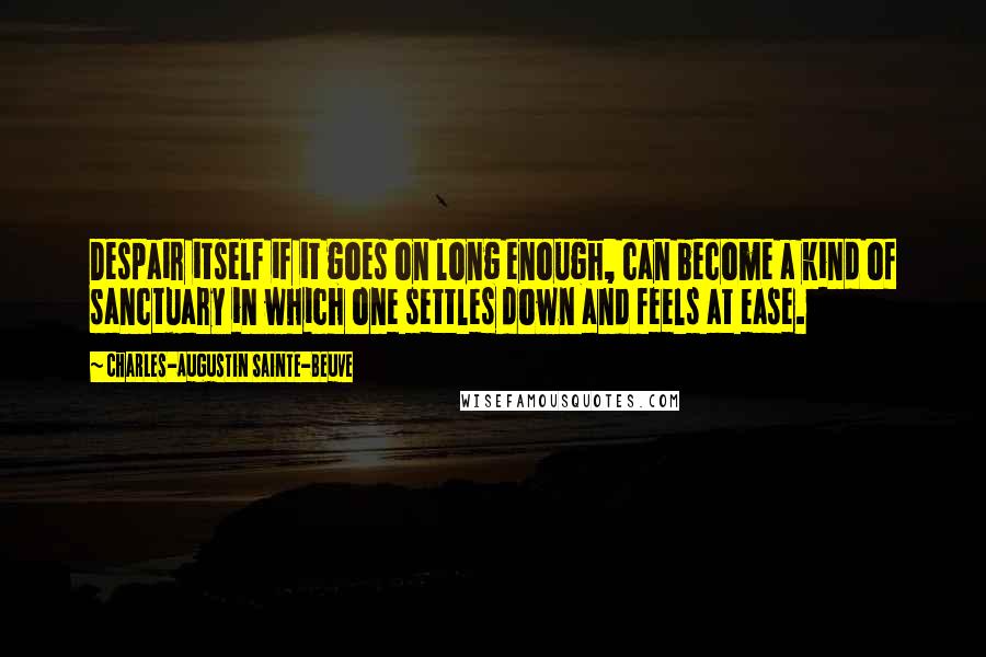 Charles-Augustin Sainte-Beuve Quotes: Despair itself if it goes on long enough, can become a kind of sanctuary in which one settles down and feels at ease.