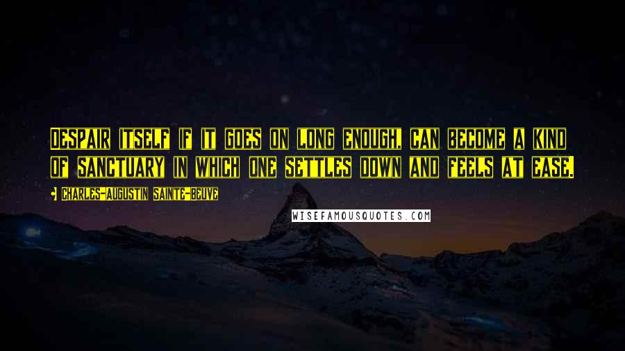 Charles-Augustin Sainte-Beuve Quotes: Despair itself if it goes on long enough, can become a kind of sanctuary in which one settles down and feels at ease.