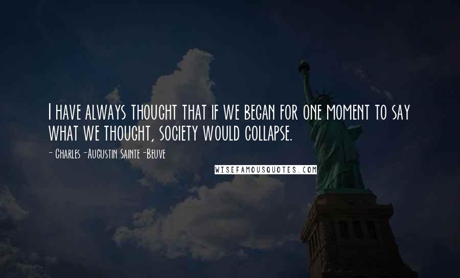 Charles-Augustin Sainte-Beuve Quotes: I have always thought that if we began for one moment to say what we thought, society would collapse.