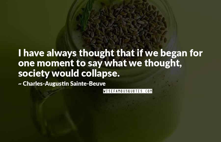 Charles-Augustin Sainte-Beuve Quotes: I have always thought that if we began for one moment to say what we thought, society would collapse.