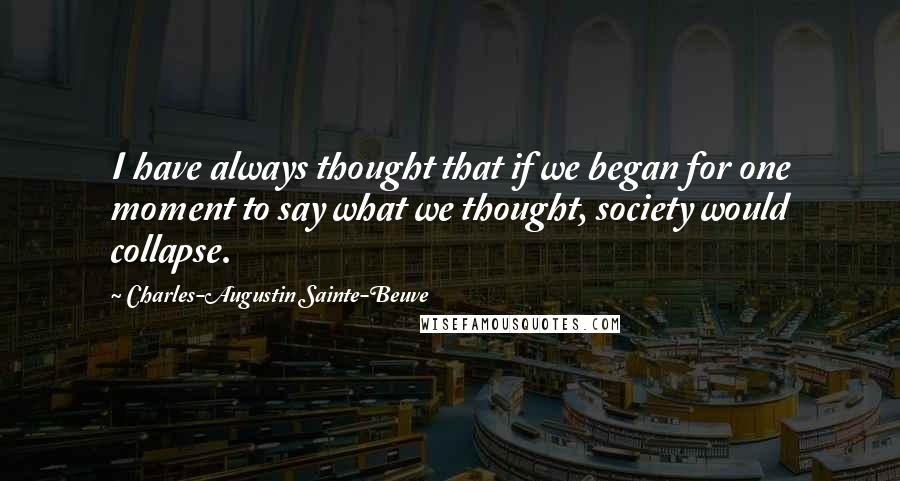 Charles-Augustin Sainte-Beuve Quotes: I have always thought that if we began for one moment to say what we thought, society would collapse.