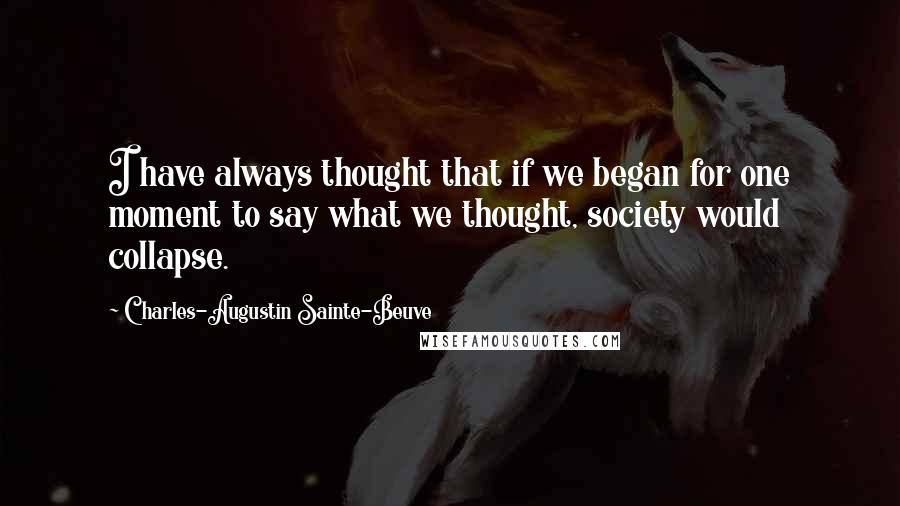Charles-Augustin Sainte-Beuve Quotes: I have always thought that if we began for one moment to say what we thought, society would collapse.
