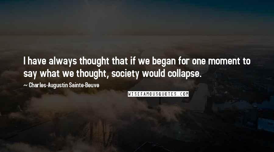 Charles-Augustin Sainte-Beuve Quotes: I have always thought that if we began for one moment to say what we thought, society would collapse.