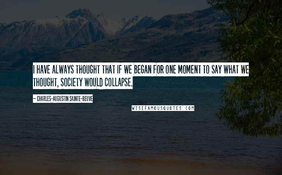 Charles-Augustin Sainte-Beuve Quotes: I have always thought that if we began for one moment to say what we thought, society would collapse.