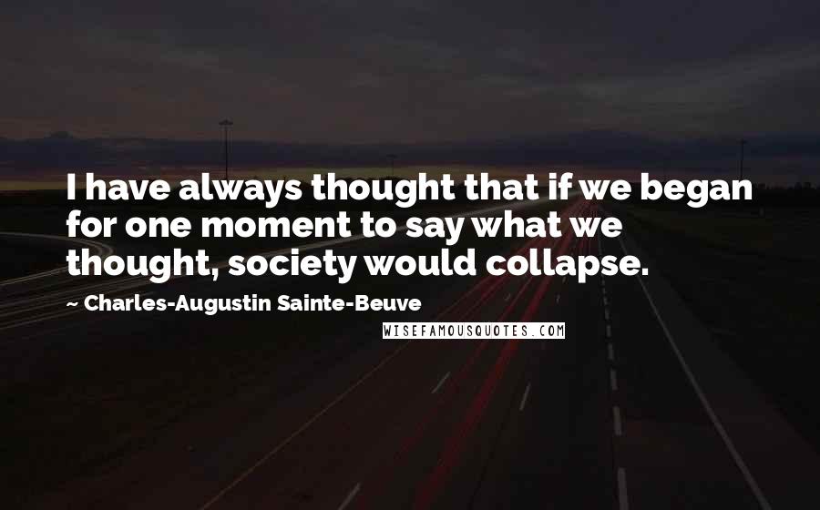 Charles-Augustin Sainte-Beuve Quotes: I have always thought that if we began for one moment to say what we thought, society would collapse.