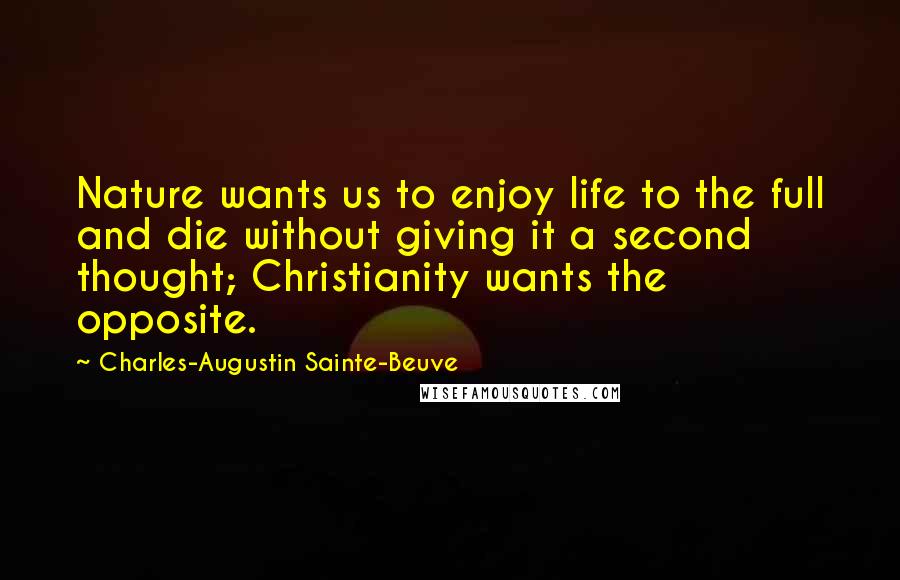 Charles-Augustin Sainte-Beuve Quotes: Nature wants us to enjoy life to the full and die without giving it a second thought; Christianity wants the opposite.