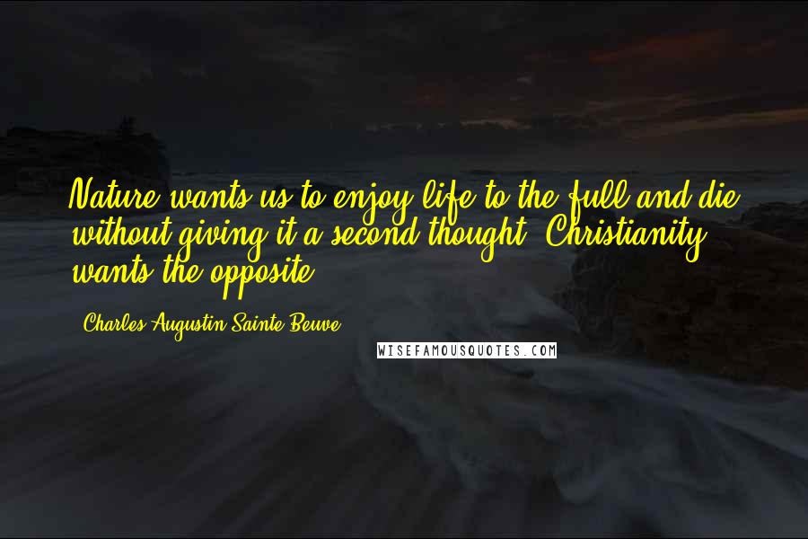 Charles-Augustin Sainte-Beuve Quotes: Nature wants us to enjoy life to the full and die without giving it a second thought; Christianity wants the opposite.