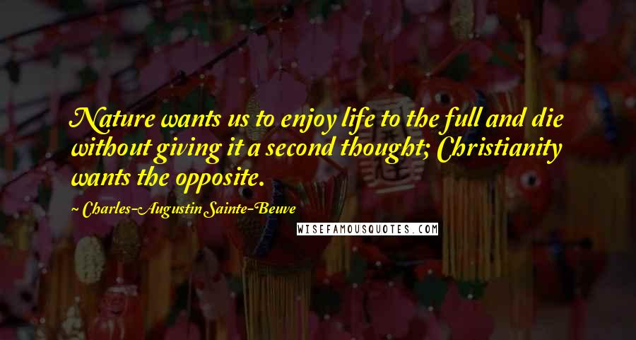 Charles-Augustin Sainte-Beuve Quotes: Nature wants us to enjoy life to the full and die without giving it a second thought; Christianity wants the opposite.