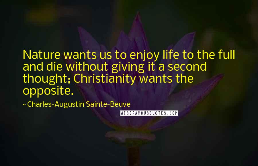 Charles-Augustin Sainte-Beuve Quotes: Nature wants us to enjoy life to the full and die without giving it a second thought; Christianity wants the opposite.