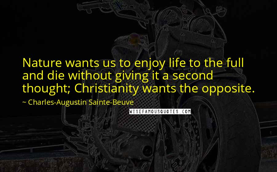 Charles-Augustin Sainte-Beuve Quotes: Nature wants us to enjoy life to the full and die without giving it a second thought; Christianity wants the opposite.