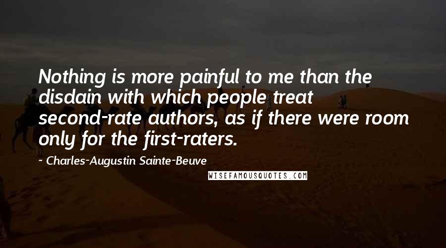 Charles-Augustin Sainte-Beuve Quotes: Nothing is more painful to me than the disdain with which people treat second-rate authors, as if there were room only for the first-raters.