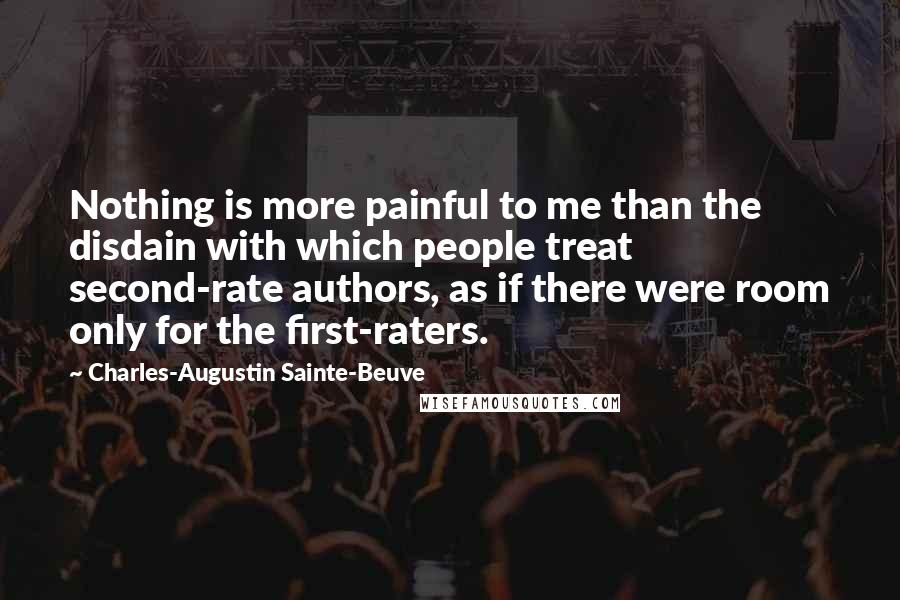 Charles-Augustin Sainte-Beuve Quotes: Nothing is more painful to me than the disdain with which people treat second-rate authors, as if there were room only for the first-raters.