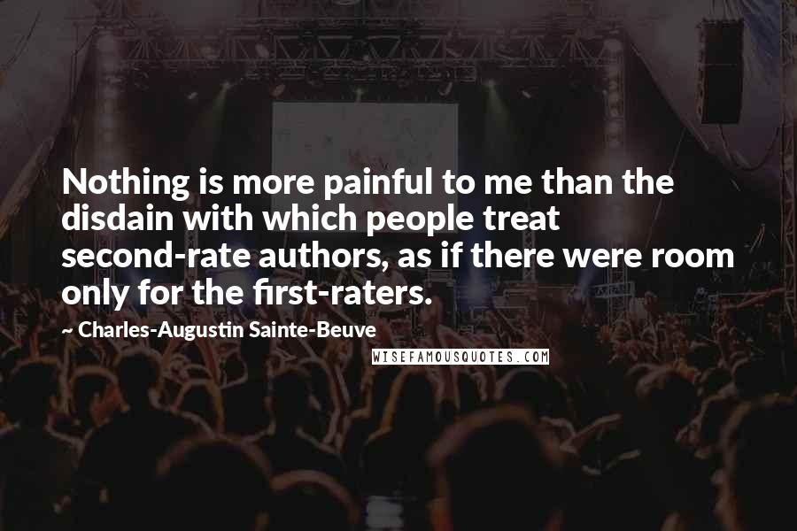 Charles-Augustin Sainte-Beuve Quotes: Nothing is more painful to me than the disdain with which people treat second-rate authors, as if there were room only for the first-raters.